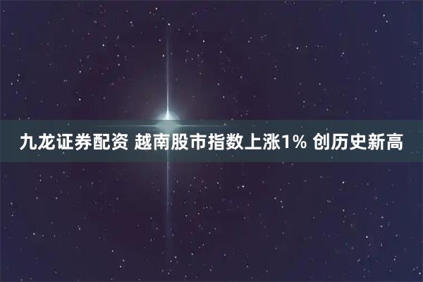 九龙证券配资 越南股市指数上涨1% 创历史新高