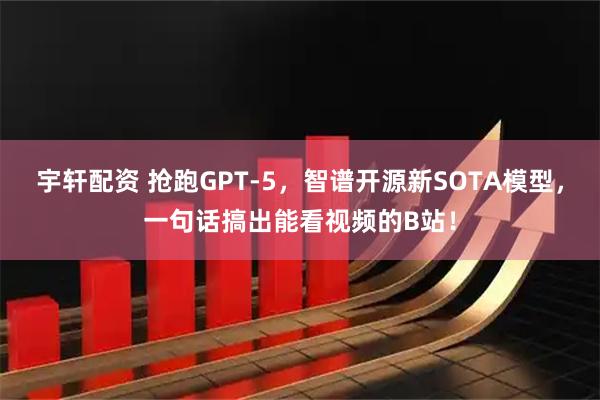 宇轩配资 抢跑GPT-5，智谱开源新SOTA模型，一句话搞出能看视频的B站！