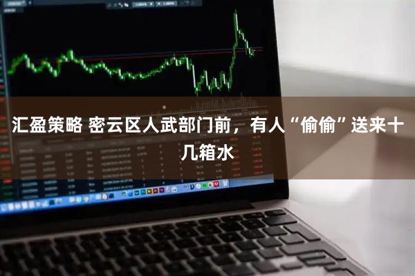 汇盈策略 密云区人武部门前，有人“偷偷”送来十几箱水