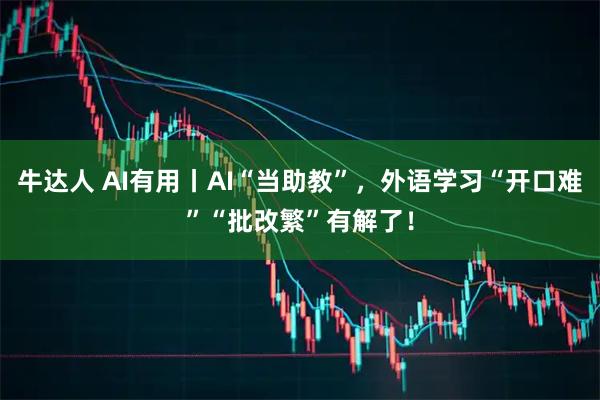 牛达人 AI有用丨AI“当助教”，外语学习“开口难”“批改繁”有解了！