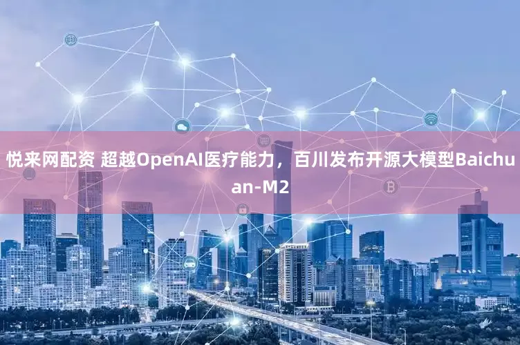 悦来网配资 超越OpenAI医疗能力,百川发布开源大模型Baichuan-M2