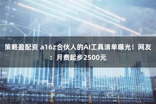 策略盈配资 a16z合伙人的AI工具清单曝光!网友:月费起步2500元