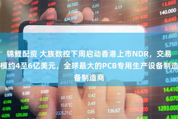 锦鲤配资 大族数控下周启动香港上市NDR,交易规模约4至6亿美元,全球最大的PCB专用生产设备制造商