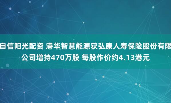 自信阳光配资 港华智慧能源获弘康人寿保险股份有限公司增持470万股 每股作价约4.13港元