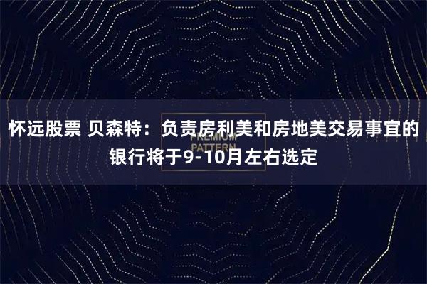 怀远股票 贝森特：负责房利美和房地美交易事宜的银行将于9-10月左右选定