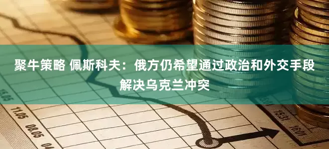 聚牛策略 佩斯科夫：俄方仍希望通过政治和外交手段解决乌克兰冲突