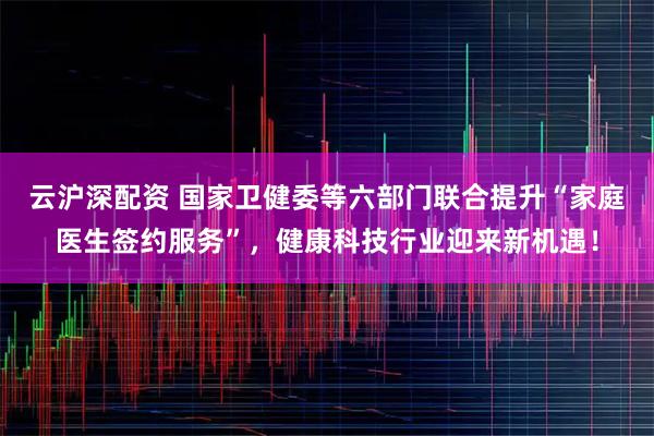 云沪深配资 国家卫健委等六部门联合提升“家庭医生签约服务”,健康科技行业迎来新机遇!