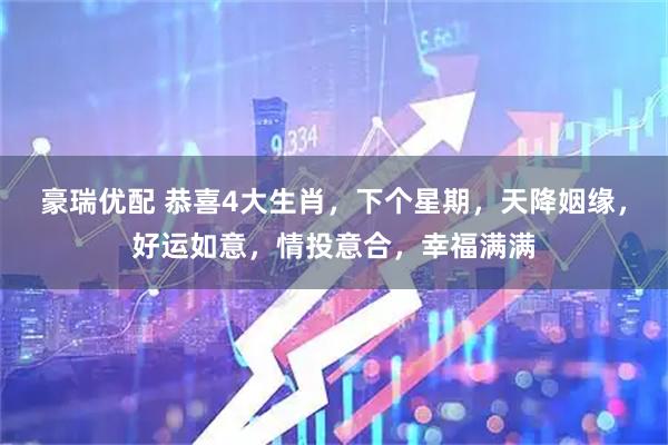 豪瑞优配 恭喜4大生肖,下个星期,天降姻缘,好运如意,情投意合,幸福满满
