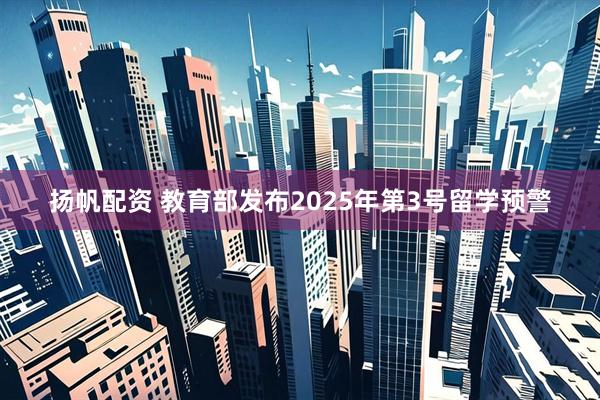 扬帆配资 教育部发布2025年第3号留学预警