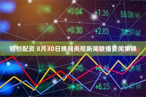 铭创配资 8月30日晚间央视新闻联播要闻集锦