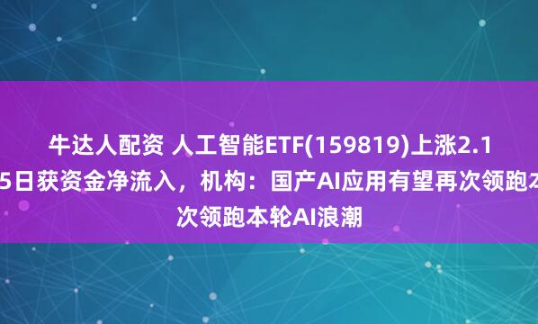 牛达人配资 人工智能ETF(159819)上涨2.19%,连续5日获资金净流入,机构:国产AI应用有望再次领跑本轮AI浪潮