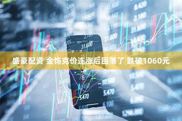 盛豪配资 金饰克价连涨后回落了 跌破1060元