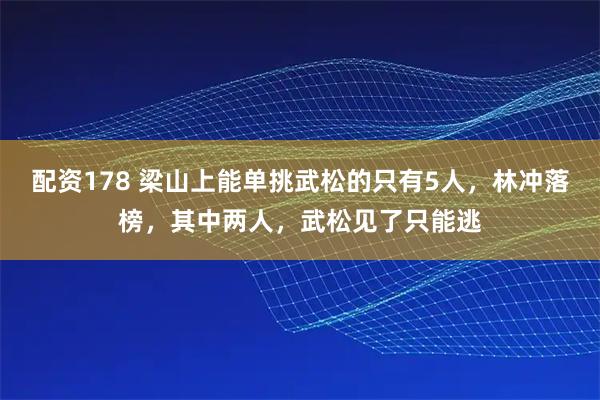 配资178 梁山上能单挑武松的只有5人,林冲落榜,其中两人,武松见了只能逃