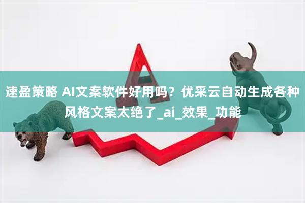 速盈策略 AI文案软件好用吗?优采云自动生成各种风格文案太绝了_ai_效果_功能