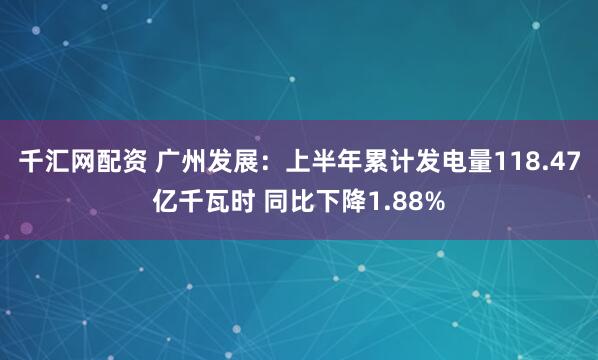 千汇网配资 广州发展:上半年累计发电量118.47亿千瓦时 同比下降1.88%