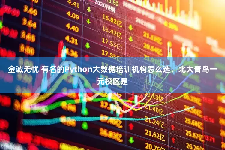 金诚无忧 有名的Python大数据培训机构怎么选,北大青鸟一元校区是