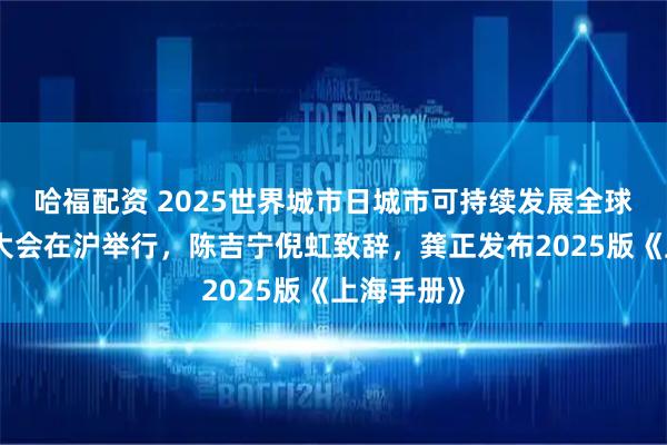 哈福配资 2025世界城市日城市可持续发展全球大会全体大会在沪举行，陈吉宁倪虹致辞，龚正发布2025版《上海手册》