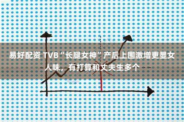 易好配资 TVB“长腿女神”产后上围激增更显女人味，有打算和丈夫生多个