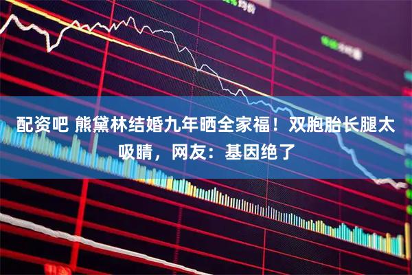 配资吧 熊黛林结婚九年晒全家福！双胞胎长腿太吸睛，网友：基因绝了