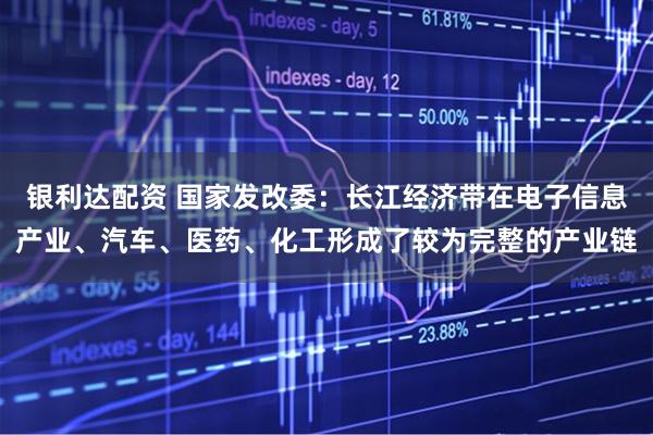银利达配资 国家发改委:长江经济带在电子信息产业、汽车、医药、化工形成了较为完整的产业链