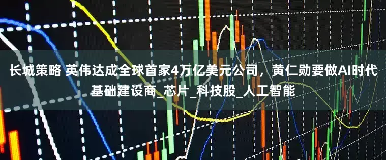 长城策略 英伟达成全球首家4万亿美元公司，黄仁勋要做AI时代基础建设商_芯片_科技股_人工智能