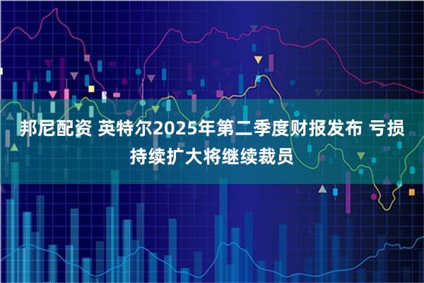 邦尼配资 英特尔2025年第二季度财报发布 亏损持续扩大将继续裁员