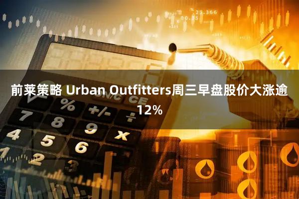 前莱策略 Urban Outfitters周三早盘股价大涨逾12%