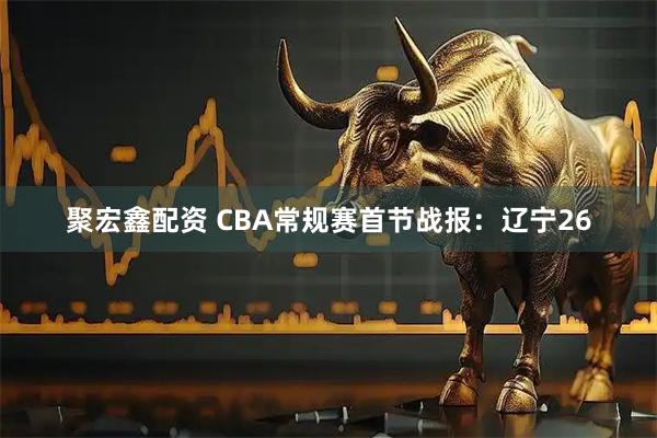 聚宏鑫配资 CBA常规赛首节战报：辽宁26