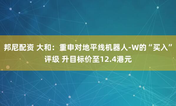 邦尼配资 大和：重申对地平线机器人-W的“买入”评级 升目标价至12.4港元