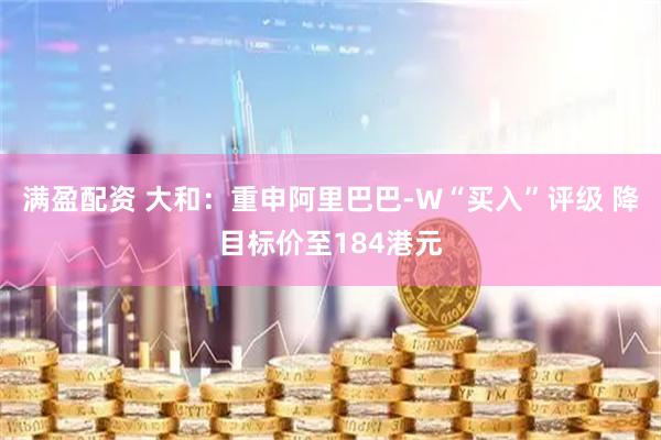 满盈配资 大和：重申阿里巴巴-W“买入”评级 降目标价至184港元